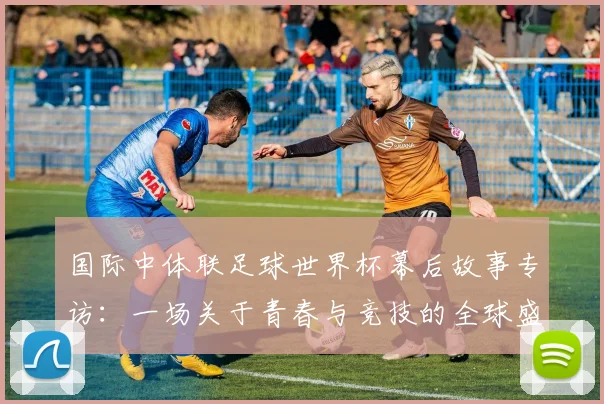 国际中体联足球世界杯幕后故事专访：一场关于青春与竞技的全球盛会