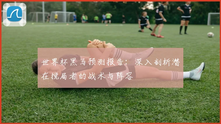 世界杯黑马预测报告：深入剖析潜在搅局者的战术与阵容