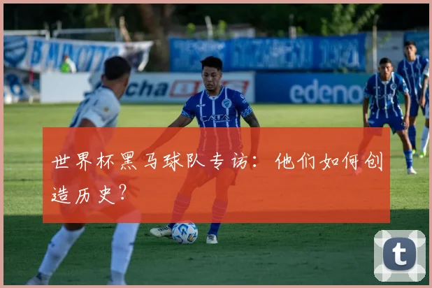 世界杯黑马球队专访：他们如何创造历史？