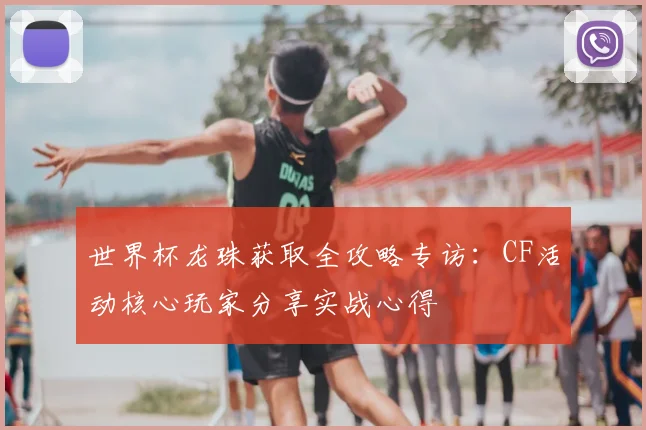 世界杯龙珠获取全攻略专访：CF活动核心玩家分享实战心得