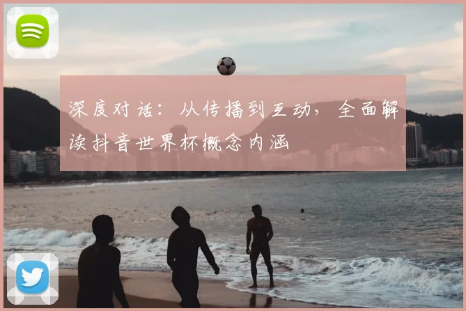 深度对话：从传播到互动，全面解读抖音世界杯概念内涵
