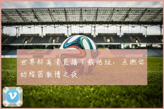 世界杯高清直播下载地址,点燃你的绿茵激情之夜